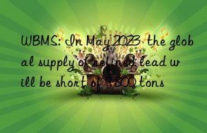 WBMS: In May 2023  the global supply of refined lead will be short of 9 800 tons