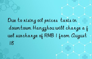 Due to rising oil prices  taxis in downtown Hangzhou will charge a fuel surcharge of RMB 1 from August 18