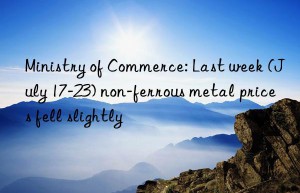 Ministry of Commerce: Last week (July 17-23) non-ferrous metal prices fell slightly