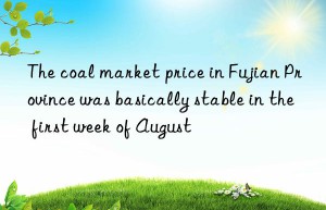 The coal market price in Fujian Province was basically stable in the first week of August