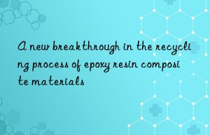 A new breakthrough in the recycling process of epoxy resin composite materials