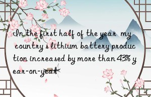In the first half of the year  my country s lithium battery production increased by more than 43% year-on-year