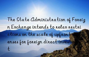 The State Administration of Foreign Exchange intends to relax restrictions on the scale of upfront expenses for foreign direct investment
