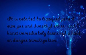 It is related to liquefied petroleum gas and dimethyl ether  and Shanxi immediately launched a hidden danger investigation!