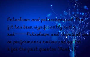 Petroleum and petrochemical: Profit has been significantly restored——Petroleum and chemical sector performance review and outlook for the first quarter (Part 1)