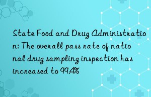 State Food and Drug Administration: The overall pass rate of national drug sampling inspection has increased to 99.4%
