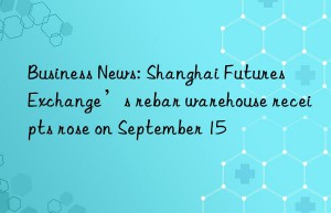 Business News: Shanghai Futures Exchange’s rebar warehouse receipts rose on September 15