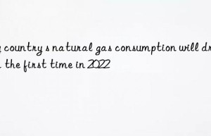 my country s natural gas consumption will drop for the first time in 2022
