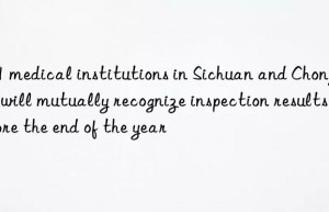 291 medical institutions in Sichuan and Chongqing will mutually recognize inspection results before the end of the year