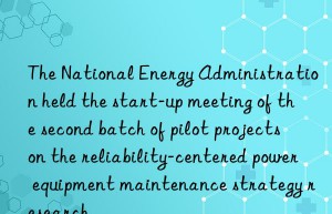 The National Energy Administration held the start-up meeting of the second batch of pilot projects on the reliability-centered power equipment maintenance strategy research