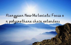 Xiangyuan New Materials: Focus on polyurethane chain extenders
