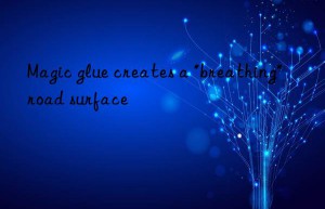 Magic glue creates a “breathing” road surface