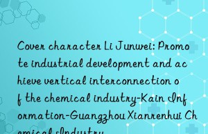 Cover character Li Junwei: Promote industrial development and achieve vertical interconnection of the chemical industry-Kain Information-Guangzhou Xianrenhui Chemical Industry