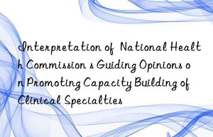 Interpretation of  National Health Commission s Guiding Opinions on Promoting Capacity Building of Clinical Specialties