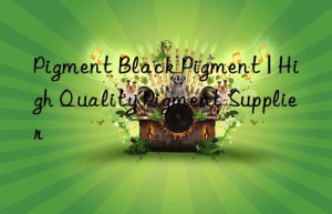 Pigment Black Pigment | High Quality Pigment Supplier