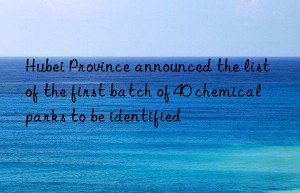 Hubei Province announced the list of the first batch of 40 chemical parks to be identified