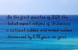 In the first quarter of 2023  the total export volume of Indonesian natural rubber and mixed rubber decreased by 8.9% year-on-year