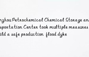 Lanzhou Petrochemical Chemical Storage and Transportation Center took multiple measures to build a safe production  flood dyke