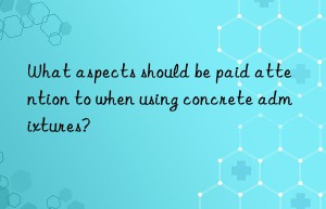 What aspects should be paid attention to when using concrete admixtures?