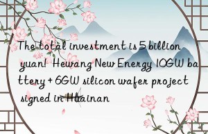 The total investment is 5 billion yuan!  Hewang New Energy 10GW battery + 6GW silicon wafer project signed in Huainan