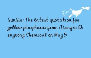 SunSir: The latest quotation for yellow phosphorus from Jiangsu Shengrong Chemical on May 5