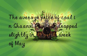 The average price of coal in Shaanxi Province dropped slightly in the fifth week of May