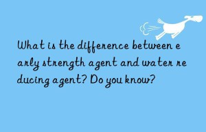 What is the difference between early strength agent and water reducing agent? Do you know?