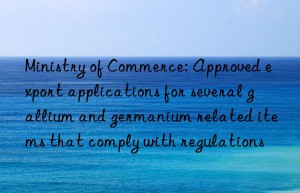 Ministry of Commerce: Approved export applications for several gallium and germanium related items that comply with regulations