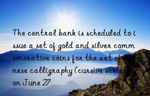 The central bank is scheduled to issue a set of gold and silver commemorative coins for the art of Chinese calligraphy (cursive script) on June 27