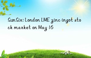 SunSir: London LME zinc ingot stock market on May 16