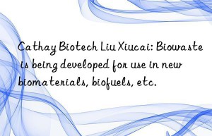 Cathay Biotech Liu Xiucai: Biowaste is being developed for use in new biomaterials, biofuels, etc.