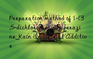 Preparation method of 1-(3,5-dichlorophenyl)piperazine_Kain Industrial Additive