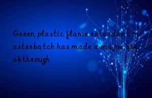 Green plastic flame retardant masterbatch has made a major breakthrough