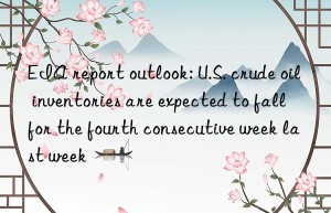 EIA report outlook: U.S. crude oil inventories are expected to fall for the fourth consecutive week last week