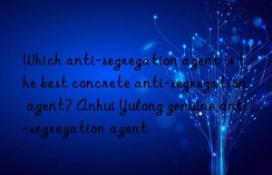 Which anti-segregation agent is the best concrete anti-segregation agent? Anhui Yulong genuine anti-segregation agent