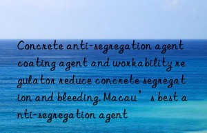 Concrete anti-segregation agent coating agent and workability regulator reduce concrete segregation and bleeding. Macau’s best anti-segregation agent