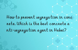 How to prevent segregation in concrete. Which is the best concrete anti-segregation agent in Hebei?