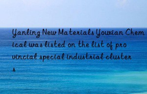 Yanling New Materials Youxian Chemical was listed on the list of provincial special industrial clusters