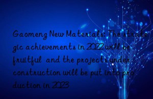Gaomeng New Materials: The strategic achievements in 2022 will be fruitful  and the projects under construction will be put into production in 2023