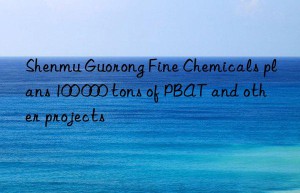 Shenmu Guorong Fine Chemicals plans 100 000 tons of PBAT and other projects