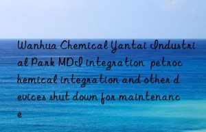 Wanhua Chemical Yantai Industrial Park MDI integration  petrochemical integration and other devices shut down for maintenance
