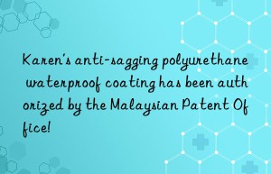 Karen’s anti-sagging polyurethane waterproof coating has been authorized by the Malaysian Patent Office!