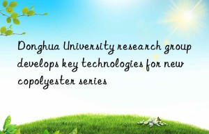 Donghua University research group develops key technologies for new copolyester series