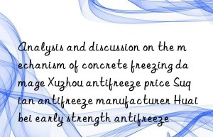 Analysis and discussion on the mechanism of concrete freezing damage Xuzhou antifreeze price Suqian antifreeze manufacturer Huaibei early strength antifreeze