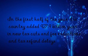 In the first half of the year  the country added 927.9 billion yuan in new tax cuts and fee reductions and tax refund delays