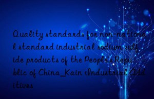 Quality standards for non-national standard industrial sodium sulfide products of the People’s Republic of China_Kain Industrial Additives
