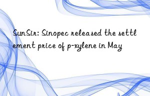 SunSir: Sinopec released the settlement price of p-xylene in May