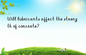 Will lubricants affect the strength of concrete?