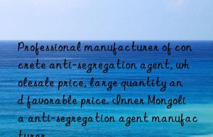 Professional manufacturer of concrete anti-segregation agent, wholesale price, large quantity and favorable price. Inner Mongolia anti-segregation agent manufacturer
