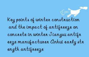 Key points of winter construction and the impact of antifreeze on concrete in winter Jiangsu antifreeze manufacturer Anhui early strength antifreeze
